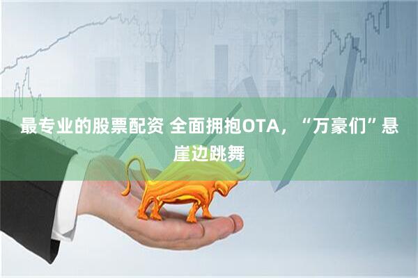 最专业的股票配资 全面拥抱OTA，“万豪们”悬崖边跳舞