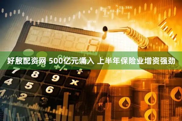 好股配资网 500亿元涌入 上半年保险业增资强劲