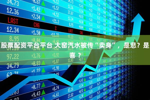 股票配资平台平台 大窑汽水被传“卖身”，是悲？是喜 ？