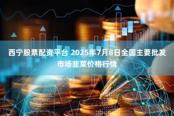 西宁股票配资平台 2025年7月8日全国主要批发市场韭菜价格行情