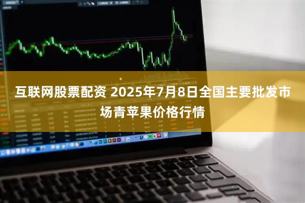 互联网股票配资 2025年7月8日全国主要批发市场青苹果价格行情