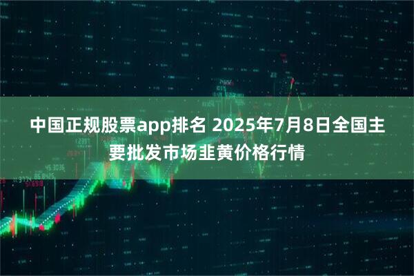 中国正规股票app排名 2025年7月8日全国主要批发市场韭黄价格行情