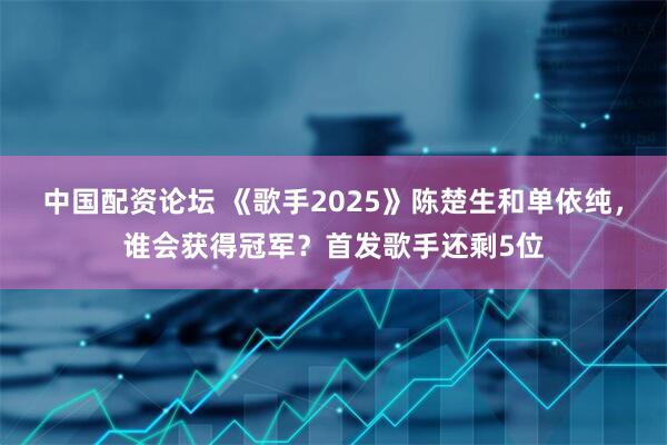 中国配资论坛 《歌手2025》陈楚生和单依纯，谁会获得冠军？首发歌手还剩5位