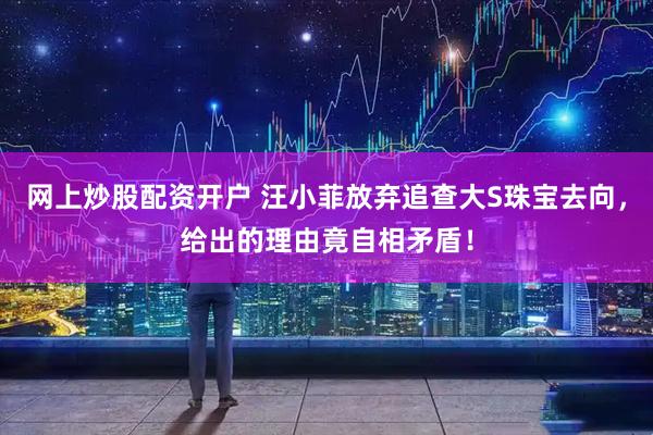 网上炒股配资开户 汪小菲放弃追查大S珠宝去向，给出的理由竟自相矛盾！