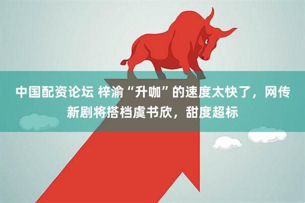 中国配资论坛 梓渝“升咖”的速度太快了，网传新剧将搭档虞书欣，甜度超标