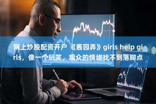 网上炒股配资开户 《酱园弄》girls help girls，像一个玩笑，观众的情绪找不到落脚点