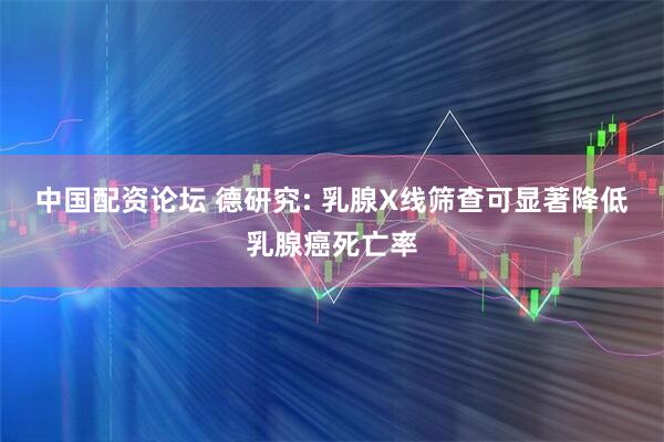 中国配资论坛 德研究: 乳腺X线筛查可显著降低乳腺癌死亡率