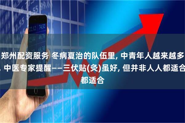 郑州配资服务 冬病夏治的队伍里, 中青年人越来越多, 中医专家提醒——三伏贴(灸)虽好, 但并非人人都适合