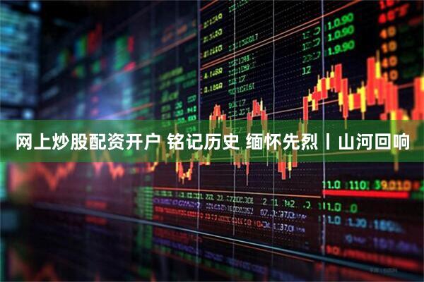 网上炒股配资开户 铭记历史 缅怀先烈丨山河回响