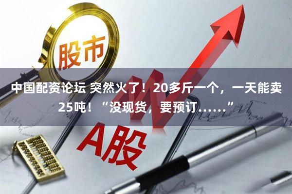 中国配资论坛 突然火了！20多斤一个，一天能卖25吨！“没现货，要预订……”