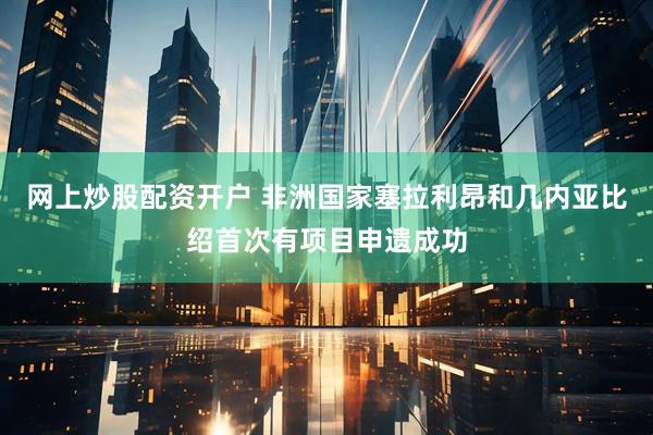 网上炒股配资开户 非洲国家塞拉利昂和几内亚比绍首次有项目申遗成功