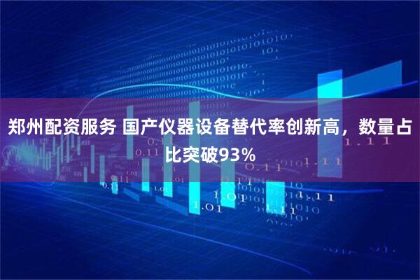 郑州配资服务 国产仪器设备替代率创新高，数量占比突破93%