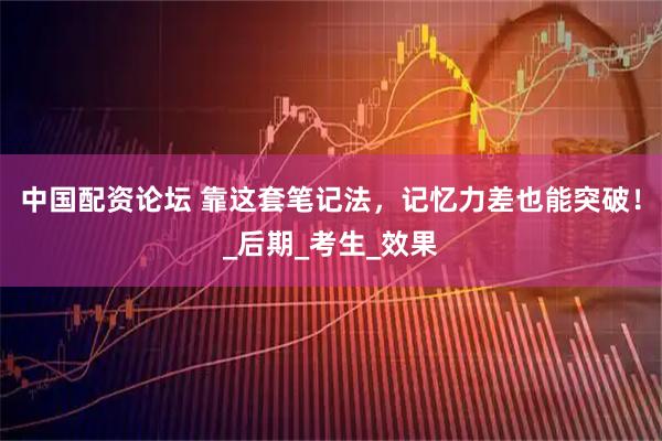 中国配资论坛 靠这套笔记法，记忆力差也能突破！_后期_考生_效果