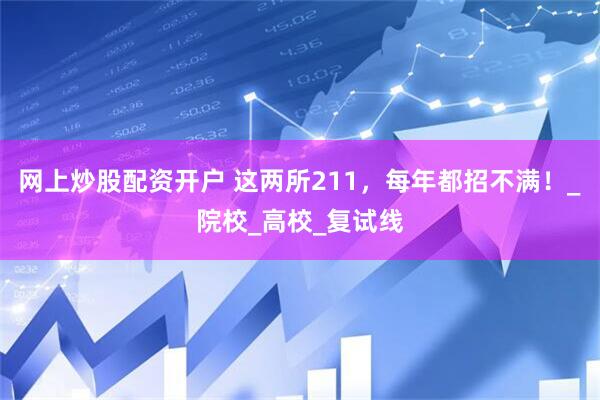 网上炒股配资开户 这两所211，每年都招不满！_院校_高校_复试线