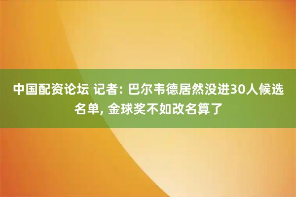 中国配资论坛 记者: 巴尔韦德居然没进30人候选名单, 金球奖不如改名算了