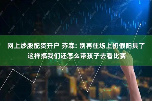 网上炒股配资开户 芬森: 别再往场上扔假阳具了 这样搞我们还怎么带孩子去看比赛