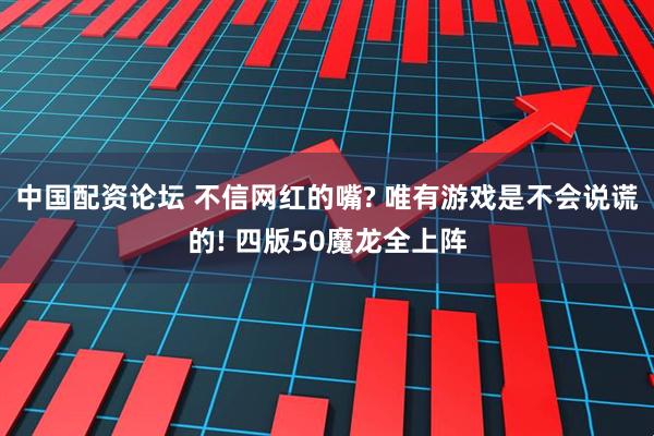 中国配资论坛 不信网红的嘴? 唯有游戏是不会说谎的! 四版50魔龙全上阵