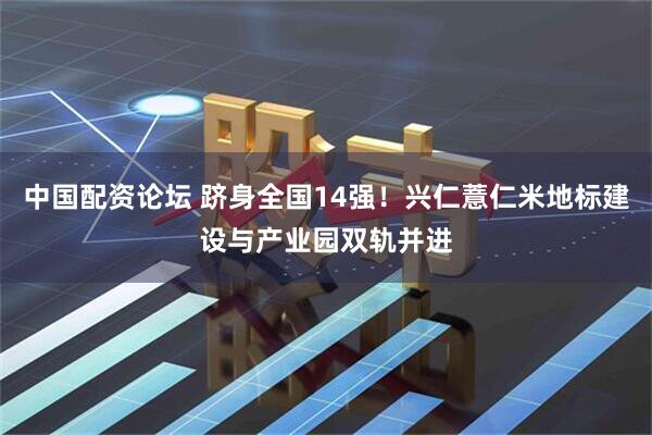 中国配资论坛 跻身全国14强！兴仁薏仁米地标建设与产业园双轨并进