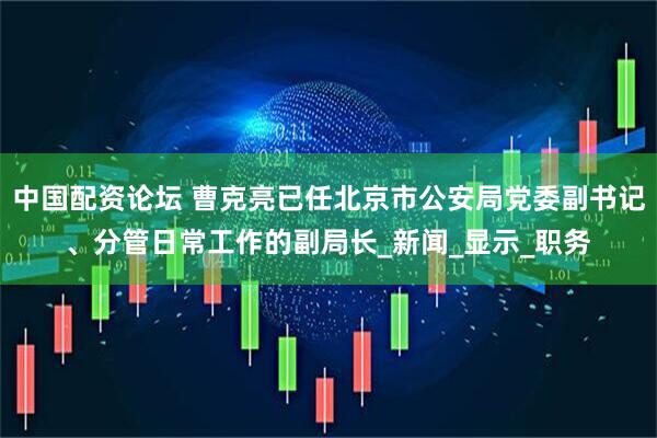 中国配资论坛 曹克亮已任北京市公安局党委副书记、分管日常工作的副局长_新闻_显示_职务