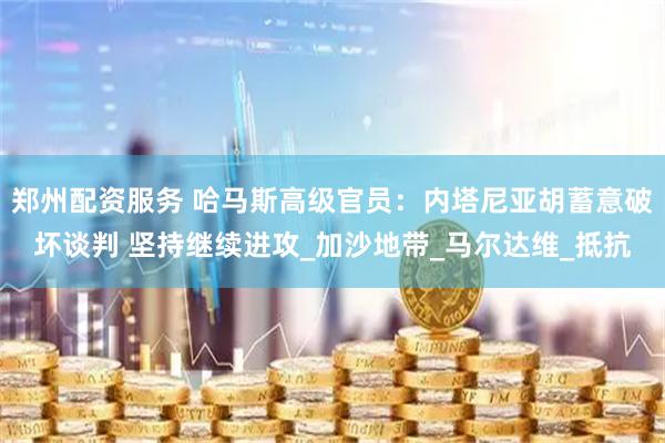 郑州配资服务 哈马斯高级官员：内塔尼亚胡蓄意破坏谈判 坚持继续进攻_加沙地带_马尔达维_抵抗