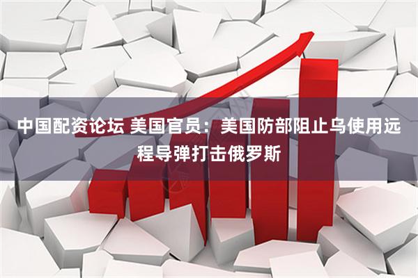 中国配资论坛 美国官员：美国防部阻止乌使用远程导弹打击俄罗斯