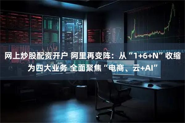 网上炒股配资开户 阿里再变阵：从“1+6+N”收缩为四大业务 全面聚焦“电商、云+AI”
