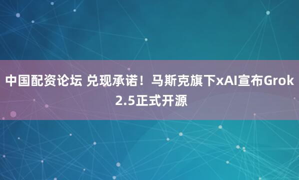 中国配资论坛 兑现承诺！马斯克旗下xAI宣布Grok 2.5正式开源