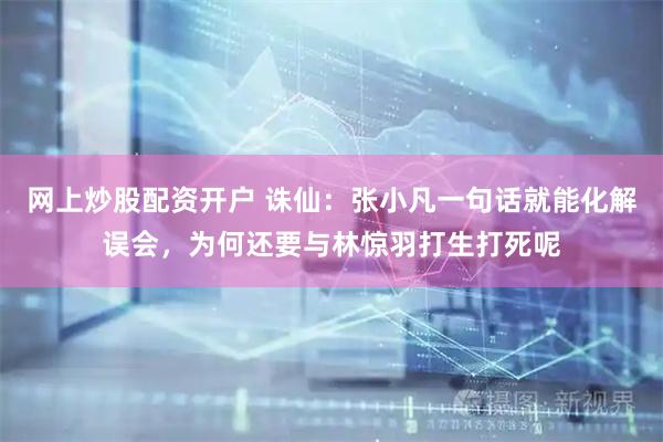网上炒股配资开户 诛仙：张小凡一句话就能化解误会，为何还要与林惊羽打生打死呢