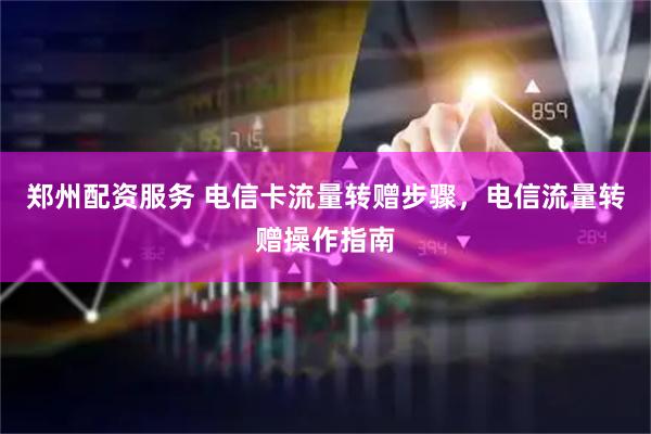 郑州配资服务 电信卡流量转赠步骤，电信流量转赠操作指南