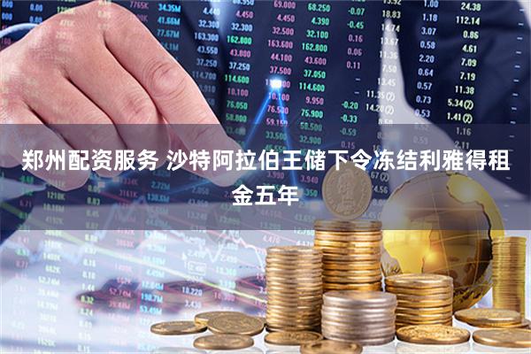 郑州配资服务 沙特阿拉伯王储下令冻结利雅得租金五年
