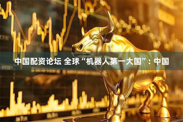 中国配资论坛 全球“机器人第一大国”: 中国
