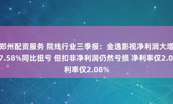 郑州配资服务 院线行业三季报:金逸影视净利润大增117.58%同比扭亏 但扣非净利润仍然亏损 净利率仅2.08%