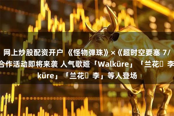 网上炒股配资开户 《怪物弹珠》×《超时空要塞 7/F/Delta》合作活动即将来袭 人气歌姬「Walküre」「兰花・李」等人登场