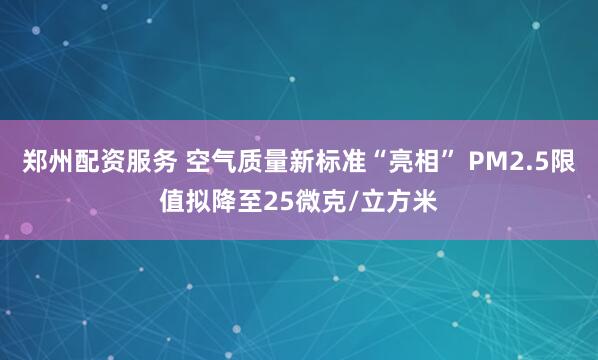 郑州配资服务 空气质量新标准“亮相” PM2.5限值拟降至25微克/立方米