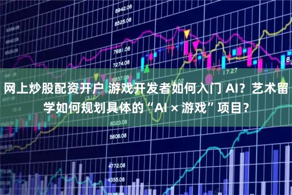 网上炒股配资开户 游戏开发者如何入门 AI？艺术留学如何规划具体的“AI × 游戏”项目？
