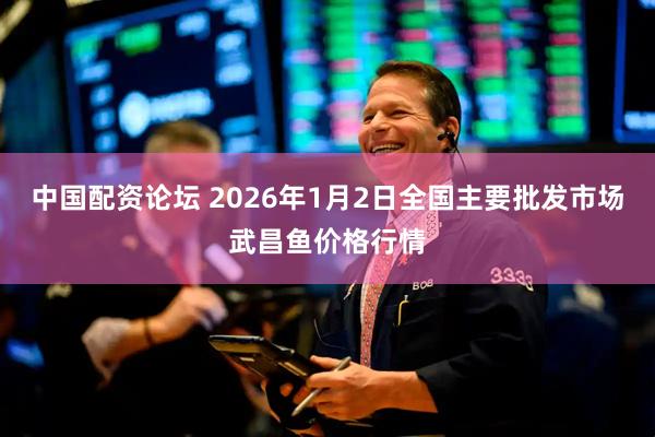 中国配资论坛 2026年1月2日全国主要批发市场武昌鱼价格行情