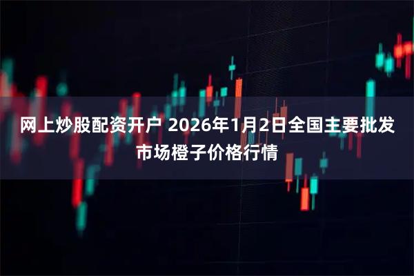 网上炒股配资开户 2026年1月2日全国主要批发市场橙子价格行情