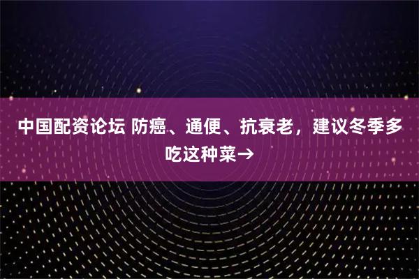 中国配资论坛 防癌、通便、抗衰老，建议冬季多吃这种菜→